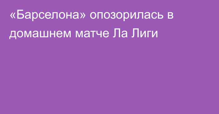 «Барселона» опозорилась в домашнем матче Ла Лиги