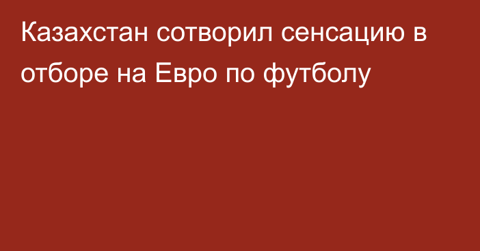 Казахстан сотворил сенсацию в отборе на Евро по футболу