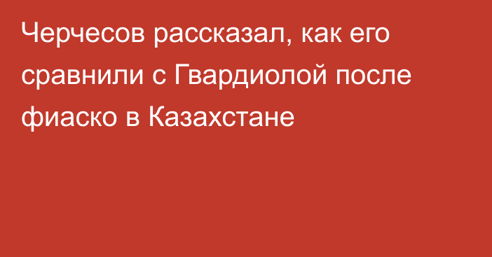 Черчесов рассказал, как его сравнили с Гвардиолой после фиаско в Казахстане