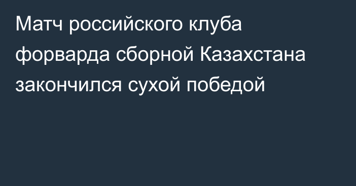 Матч российского клуба форварда сборной Казахстана закончился сухой победой