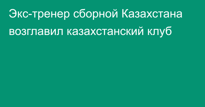 Экс-тренер сборной Казахстана возглавил казахстанский клуб