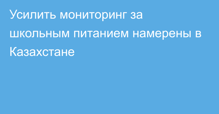 Усилить мониторинг за школьным питанием намерены в Казахстане