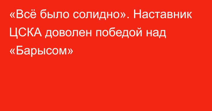 «Всё было солидно». Наставник ЦСКА доволен победой над «Барысом»