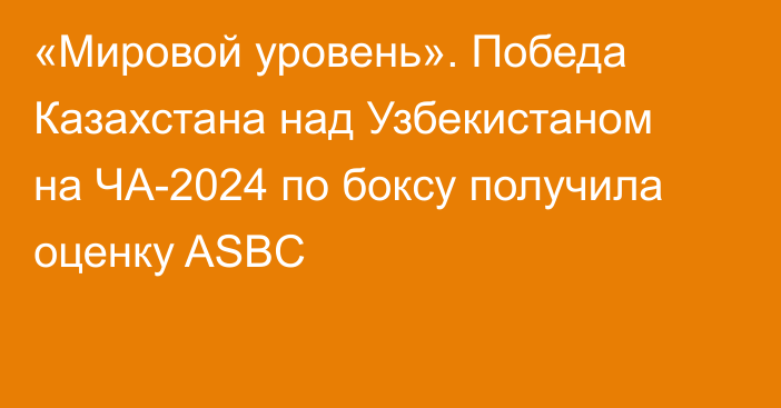 «Мировой уровень». Победа Казахстана над Узбекистаном на ЧА-2024 по боксу получила оценку ASBC