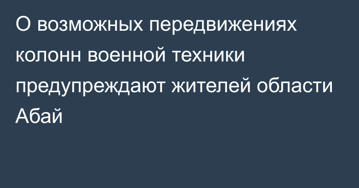 О возможных передвижениях колонн военной техники предупреждают жителей области Абай