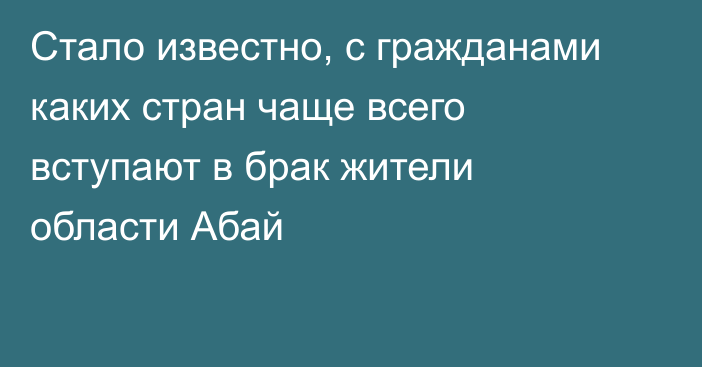 Стало известно, с гражданами каких стран чаще всего вступают в брак жители области Абай