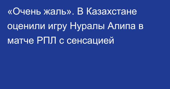 «Очень жаль». В Казахстане оценили игру Нуралы Алипа в матче РПЛ с сенсацией