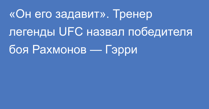 «Он его задавит». Тренер легенды UFC назвал победителя боя Рахмонов — Гэрри