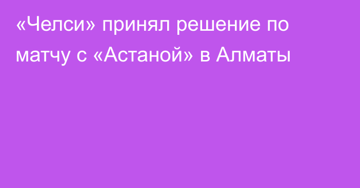 «Челси» принял решение по матчу с «Астаной» в Алматы