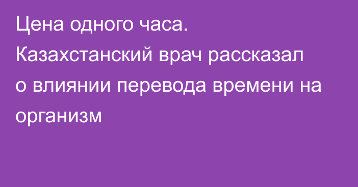 Цена одного часа. Казахстанский врач рассказал о влиянии перевода времени на организм