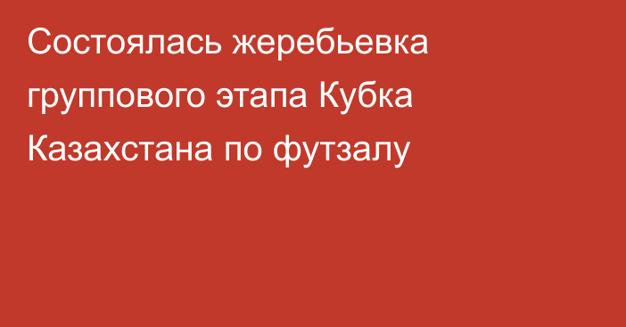 Состоялась жеребьевка группового этапа Кубка Казахстана по футзалу