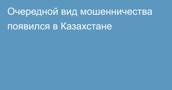 Очередной вид мошенничества появился в Казахстане