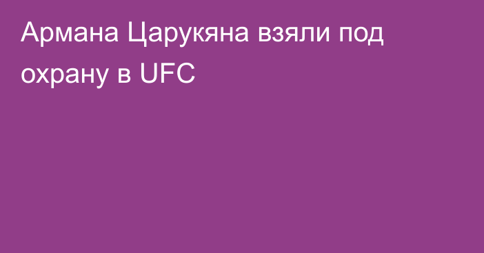 Армана Царукяна взяли под охрану в UFC