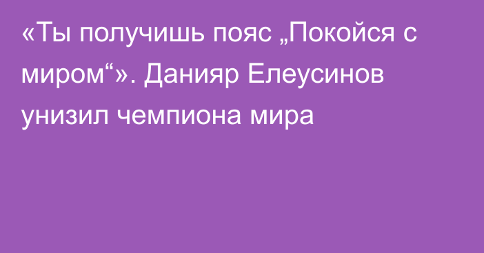 «Ты получишь пояс „Покойся с миром“». Данияр Елеусинов унизил чемпиона мира