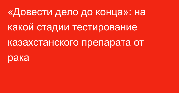 «Довести дело до конца»: на какой стадии тестирование казахстанского препарата от рака