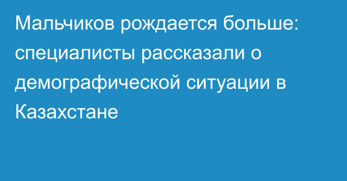 Мальчиков рождается больше: специалисты рассказали о демографической ситуации в Казахстане