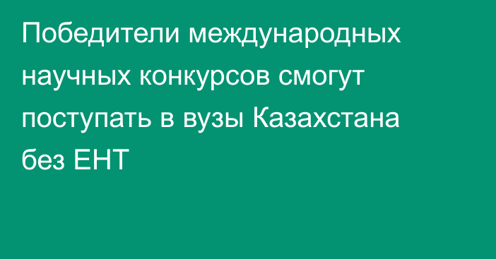 Победители международных научных конкурсов смогут поступать в вузы Казахстана без ЕНТ