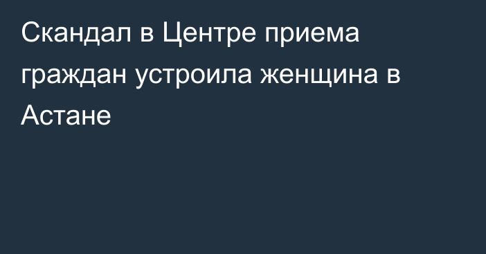 Скандал в Центре приема граждан устроила женщина в Астане