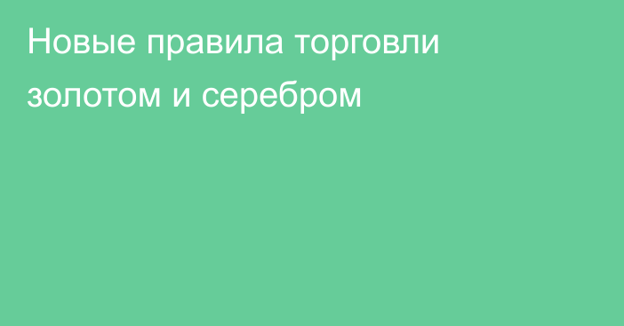 Новые правила торговли золотом и серебром