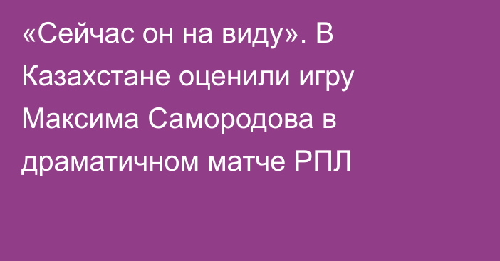 «Сейчас он на виду». В Казахстане оценили игру Максима Самородова в драматичном матче РПЛ