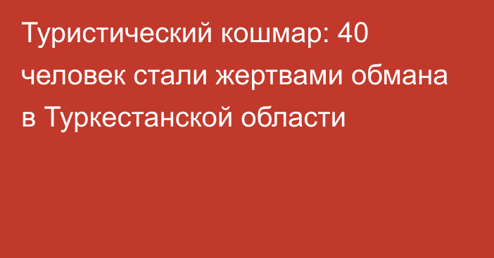 Туристический кошмар: 40 человек стали жертвами обмана в Туркестанской области