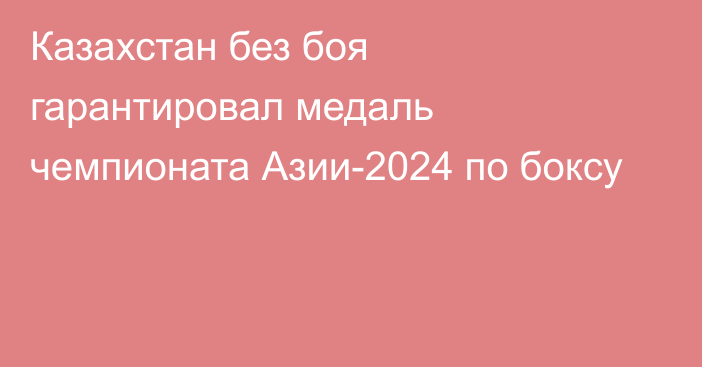 Казахстан без боя гарантировал медаль чемпионата Азии-2024 по боксу