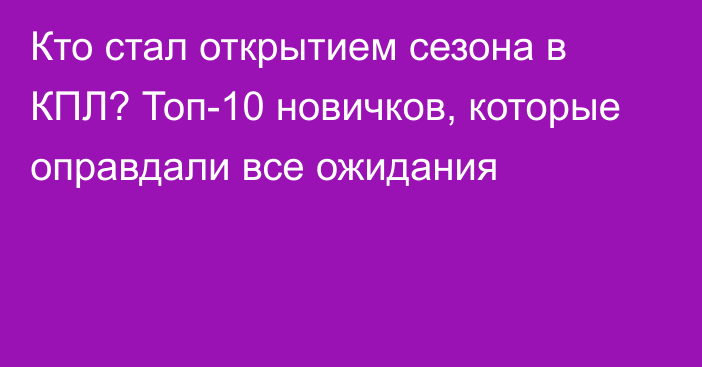 Кто стал открытием сезона в КПЛ? Топ-10 новичков, которые оправдали все ожидания