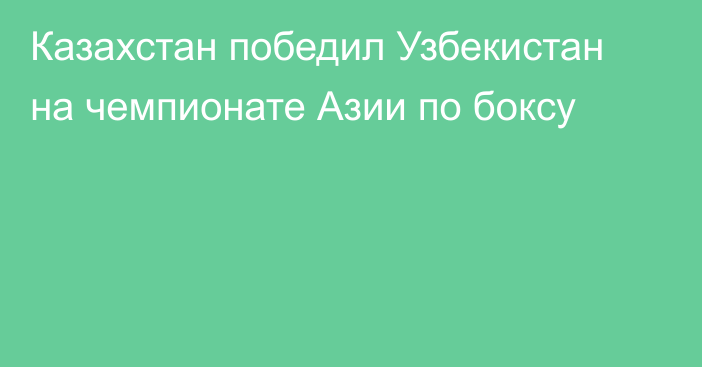 Казахстан победил Узбекистан на чемпионате Азии по боксу