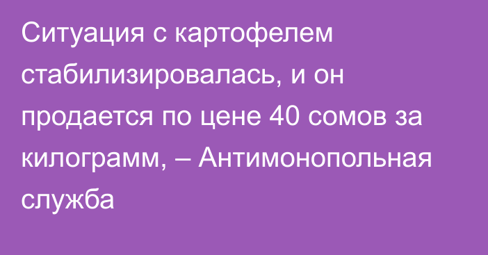 Ситуация с картофелем стабилизировалась, и он продается по цене 40 сомов за килограмм, – Антимонопольная служба