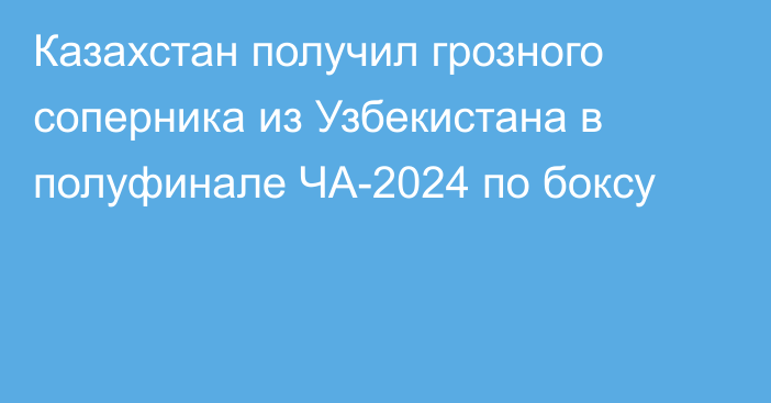 Казахстан получил грозного соперника из Узбекистана в полуфинале ЧА-2024 по боксу