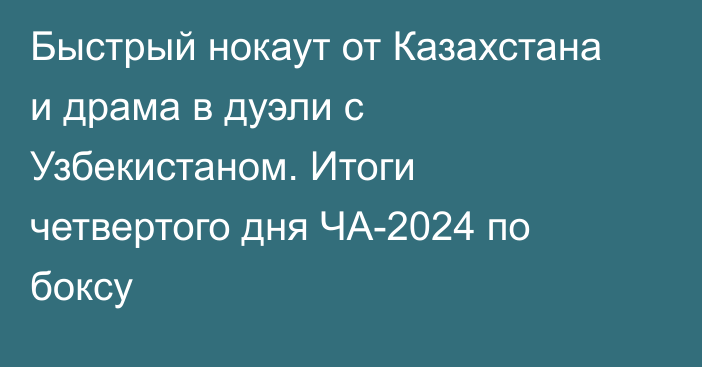 Быстрый нокаут от Казахстана и драма в дуэли с Узбекистаном. Итоги четвертого дня ЧА-2024 по боксу