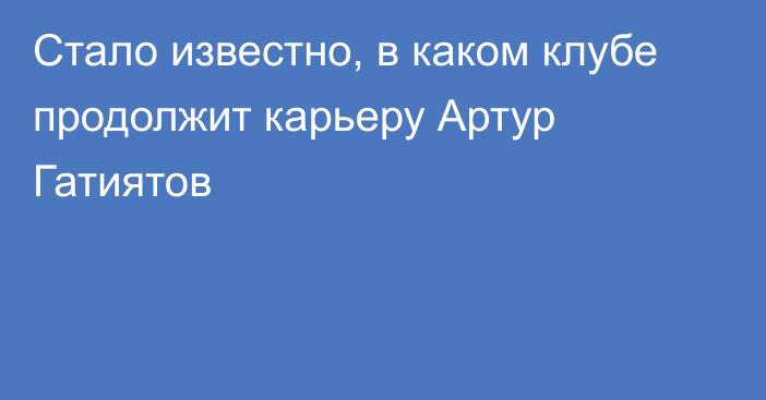 Стало известно, в каком клубе продолжит карьеру Артур Гатиятов