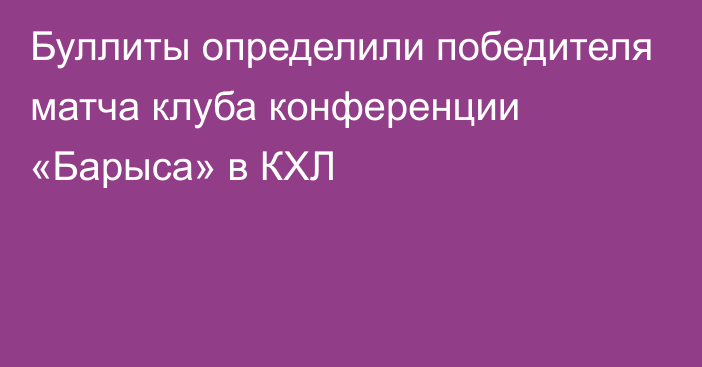 Буллиты определили победителя матча клуба конференции «Барыса» в КХЛ