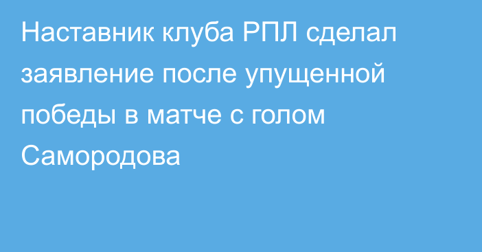 Наставник клуба РПЛ сделал заявление после упущенной победы в матче с голом Самородова