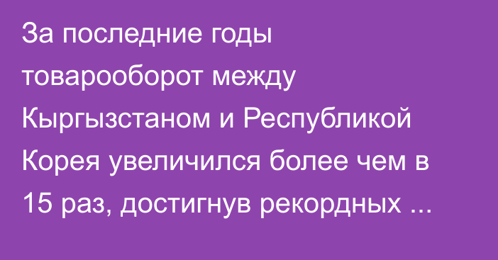 За последние годы товарооборот между Кыргызстаном и Республикой Корея увеличился более чем в 15 раз, достигнув рекордных показателей, - Садыр Жапаров