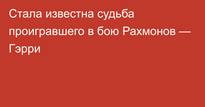 Стала известна судьба проигравшего в бою Рахмонов — Гэрри