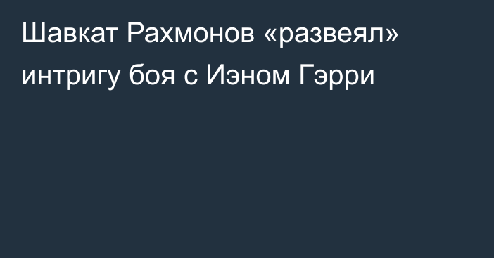 Шавкат Рахмонов «развеял» интригу боя с Иэном Гэрри