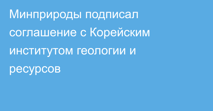 Минприроды подписал соглашение с Корейским институтом геологии и ресурсов