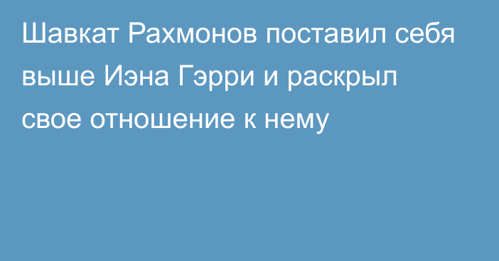 Шавкат Рахмонов поставил себя выше Иэна Гэрри и раскрыл свое отношение к нему