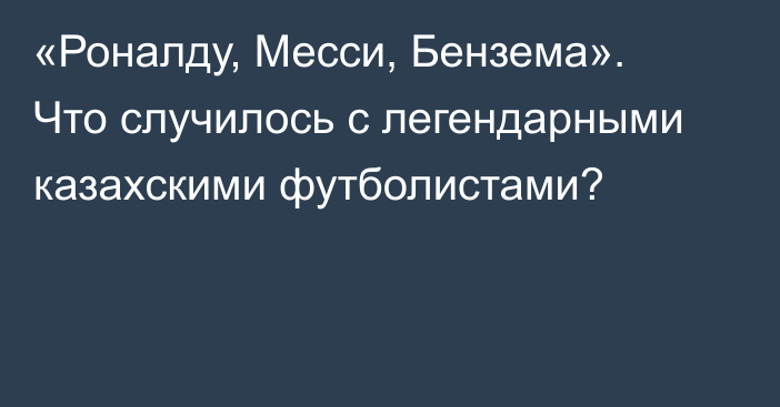 «Роналду, Месси, Бензема». Что случилось с легендарными казахскими футболистами?