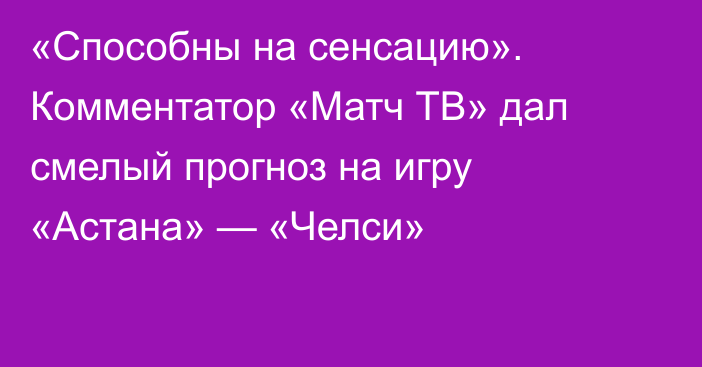 «Способны на сенсацию». Комментатор «Матч ТВ» дал смелый прогноз на игру «Астана» — «Челси»