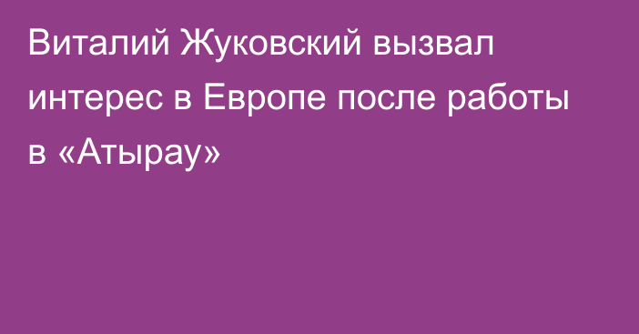 Виталий Жуковский вызвал интерес в Европе после работы в «Атырау»