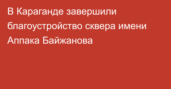 В Караганде завершили благоустройство сквера имени Аппака Байжанова