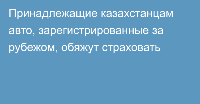 Принадлежащие казахстанцам авто, зарегистрированные за рубежом, обяжут страховать