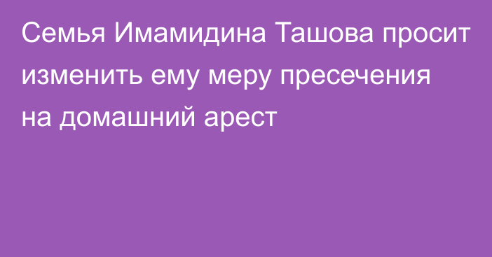 Семья Имамидина Ташова просит изменить ему меру пресечения на домашний арест