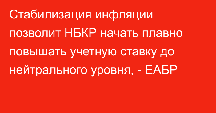 Стабилизация инфляции позволит НБКР начать плавно повышать учетную ставку до нейтрального уровня, - ЕАБР