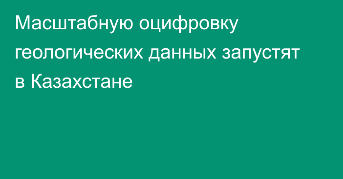 Масштабную оцифровку геологических данных запустят в Казахстане