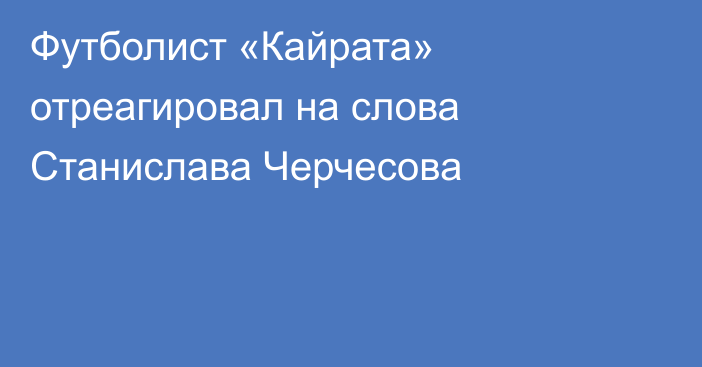 Футболист «Кайрата» отреагировал на слова Станислава Черчесова