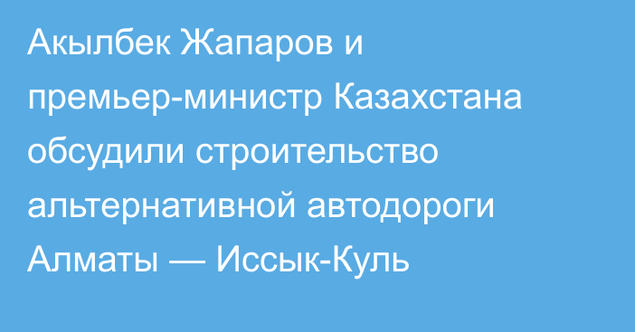 Акылбек Жапаров и премьер-министр Казахстана обсудили строительство альтернативной автодороги Алматы — Иссык-Куль