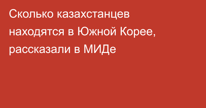 Сколько казахстанцев находятся в Южной Корее, рассказали в МИДе